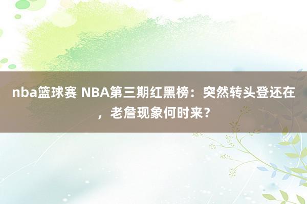 nba篮球赛 NBA第三期红黑榜：突然转头登还在，老詹现象何