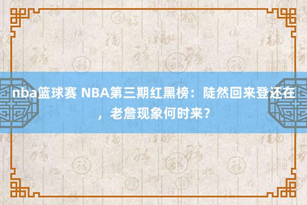 nba篮球赛 NBA第三期红黑榜：陡然回来登还在，老詹现象何