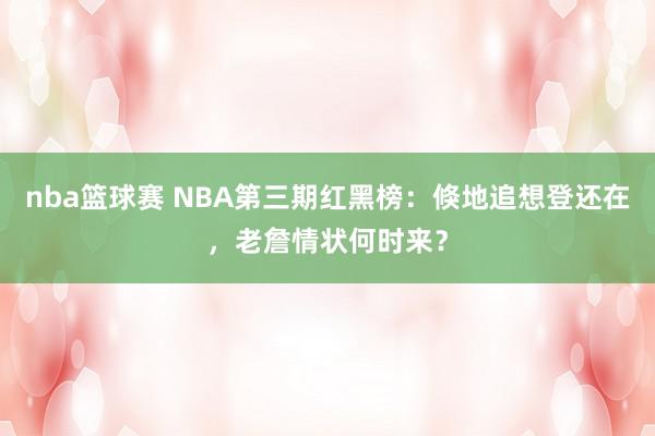 nba篮球赛 NBA第三期红黑榜：倏地追想登还在，老詹情状何