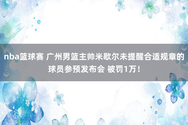 nba篮球赛 广州男篮主帅米歇尔未提醒合适规章的球员参预发布