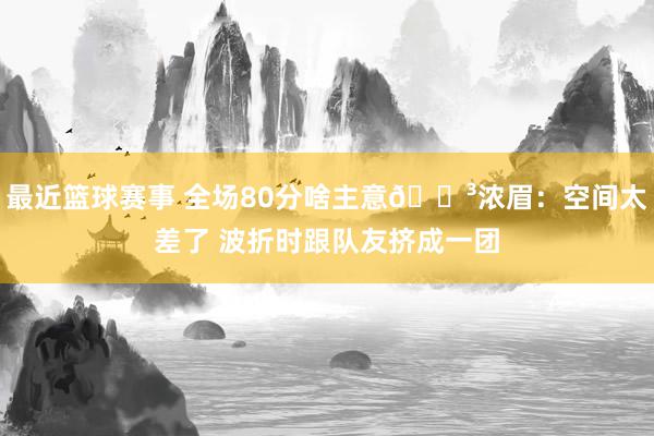 最近篮球赛事 全场80分啥主意😳浓眉：空间太差了 波折时跟队