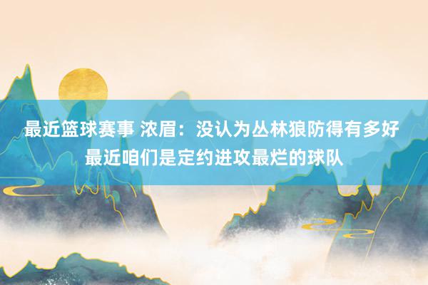 最近篮球赛事 浓眉：没认为丛林狼防得有多好 最近咱们是定约进攻最烂的球队