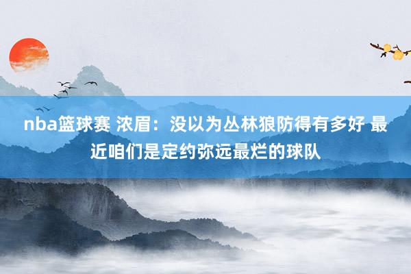 nba篮球赛 浓眉：没以为丛林狼防得有多好 最近咱们是定约弥远最烂的球队