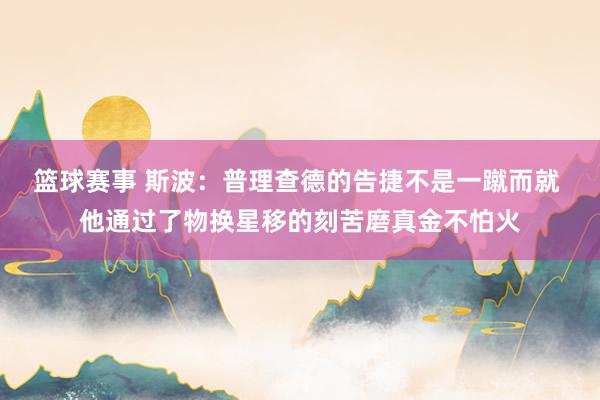 篮球赛事 斯波：普理查德的告捷不是一蹴而就 他通过了物换星移的刻苦磨真金不怕火