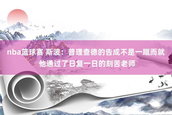 nba篮球赛 斯波：普理查德的告成不是一蹴而就 他通过了日复一日的刻苦老师