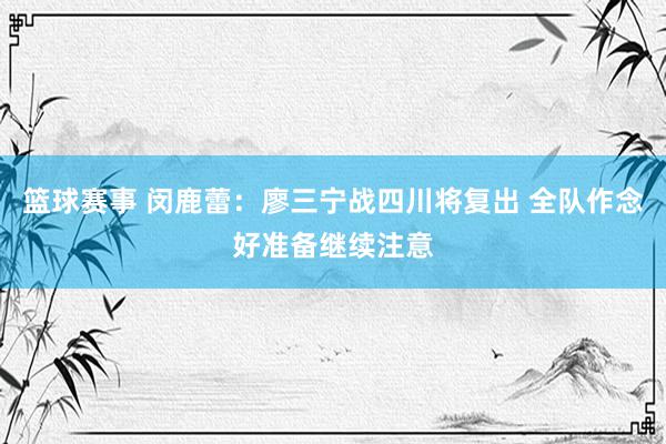 篮球赛事 闵鹿蕾：廖三宁战四川将复出 全队作念好准备继续注意