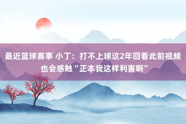 最近篮球赛事 小丁：打不上球这2年回看此前视频 也会感触“正本我这样利害啊”