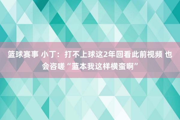 篮球赛事 小丁：打不上球这2年回看此前视频 也会咨嗟“蓝本我这样横蛮啊”