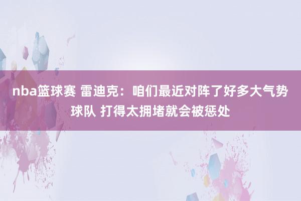 nba篮球赛 雷迪克：咱们最近对阵了好多大气势球队 打得太拥堵就会被惩处