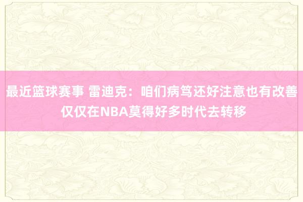 最近篮球赛事 雷迪克：咱们病笃还好注意也有改善 仅仅在NBA莫得好多时代去转移