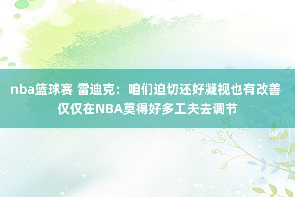 nba篮球赛 雷迪克：咱们迫切还好凝视也有改善 仅仅在NBA莫得好多工夫去调节