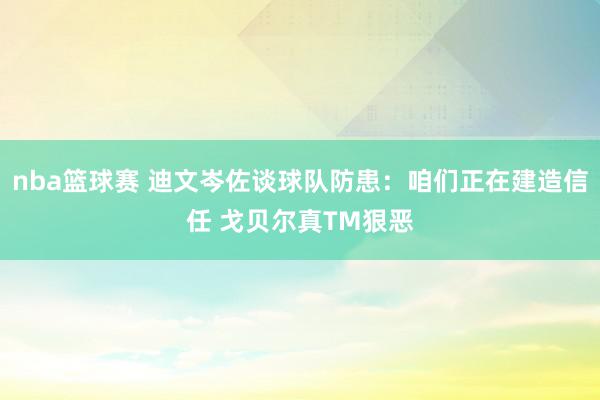 nba篮球赛 迪文岑佐谈球队防患：咱们正在建造信任 戈贝尔真TM狠恶