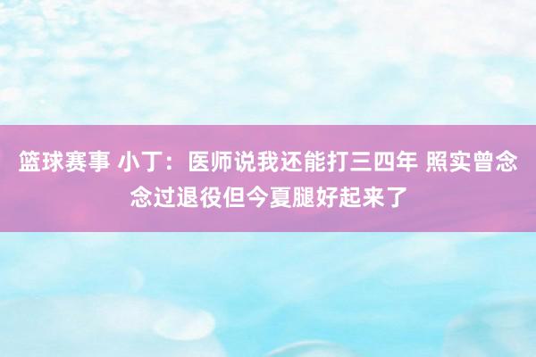 篮球赛事 小丁：医师说我还能打三四年 照实曾念念过退役但今夏腿好起来了