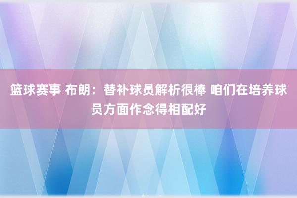 篮球赛事 布朗：替补球员解析很棒 咱们在培养球员方面作念得相配好