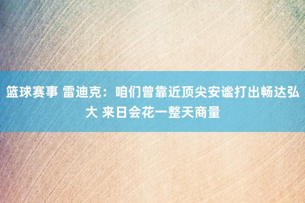 篮球赛事 雷迪克：咱们曾靠近顶尖安谧打出畅达弘大 来日会花一整天商量