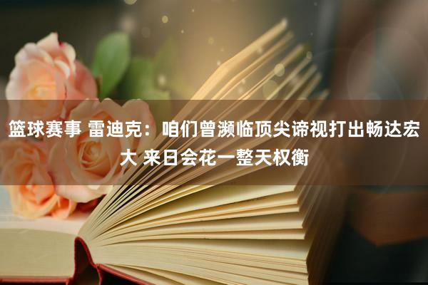 篮球赛事 雷迪克：咱们曾濒临顶尖谛视打出畅达宏大 来日会花一整天权衡