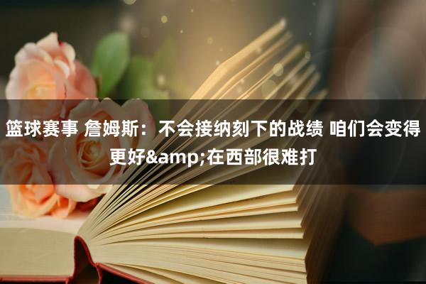 篮球赛事 詹姆斯：不会接纳刻下的战绩 咱们会变得更好&在西部很难打