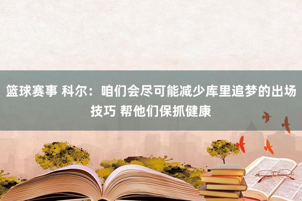 篮球赛事 科尔：咱们会尽可能减少库里追梦的出场技巧 帮他们保抓健康