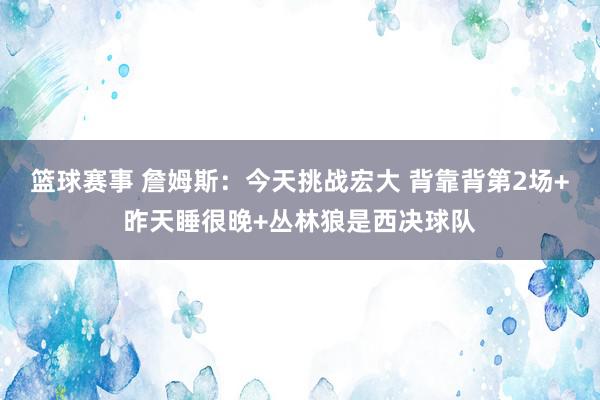 篮球赛事 詹姆斯：今天挑战宏大 背靠背第2场+昨天睡很晚+丛林狼是西决球队