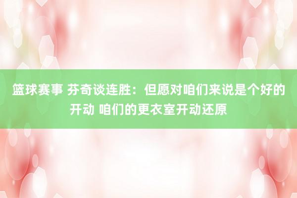 篮球赛事 芬奇谈连胜：但愿对咱们来说是个好的开动 咱们的更衣室开动还原