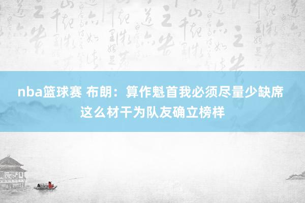 nba篮球赛 布朗：算作魁首我必须尽量少缺席 这么材干为队友确立榜样