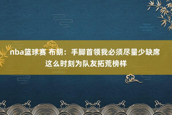 nba篮球赛 布朗：手脚首领我必须尽量少缺席 这么时刻为队友拓荒榜样