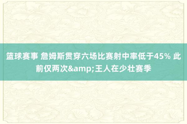 篮球赛事 詹姆斯贯穿六场比赛射中率低于45% 此前仅两次&王人在少壮赛季