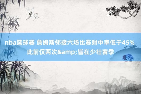 nba篮球赛 詹姆斯邻接六场比赛射中率低于45% 此前仅两次&皆在少壮赛季