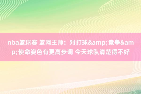 nba篮球赛 篮网主帅：对打球&竞争&使命姿色有更高步调 今天球队清楚得不好