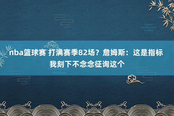 nba篮球赛 打满赛季82场？詹姆斯：这是指标 我刻下不念念征询这个