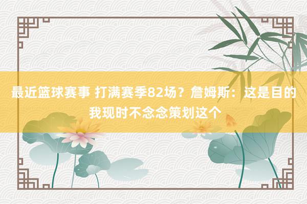 最近篮球赛事 打满赛季82场？詹姆斯：这是目的 我现时不念念策划这个