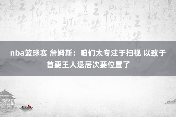 nba篮球赛 詹姆斯：咱们太专注于扫视 以致于首要王人退居次要位置了