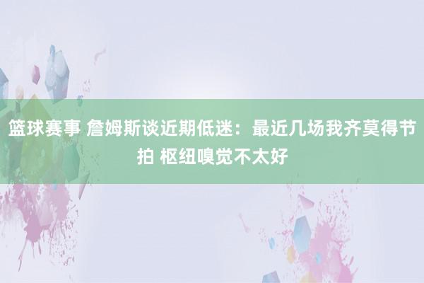 篮球赛事 詹姆斯谈近期低迷：最近几场我齐莫得节拍 枢纽嗅觉不太好