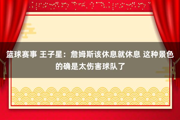 篮球赛事 王子星：詹姆斯该休息就休息 这种景色的确是太伤害球队了