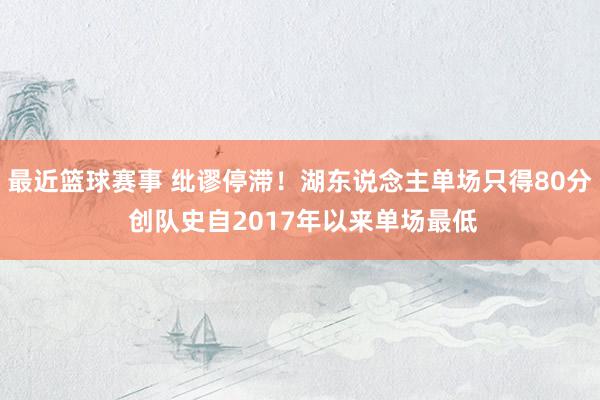 最近篮球赛事 纰谬停滞！湖东说念主单场只得80分 创队史自2017年以来单场最低