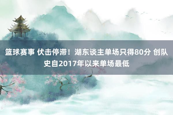 篮球赛事 伏击停滞！湖东谈主单场只得80分 创队史自2017年以来单场最低