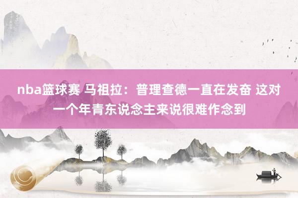 nba篮球赛 马祖拉：普理查德一直在发奋 这对一个年青东说念主来说很难作念到