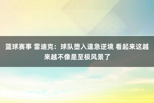 篮球赛事 雷迪克：球队堕入遑急逆境 看起来这越来越不像是至极风景了