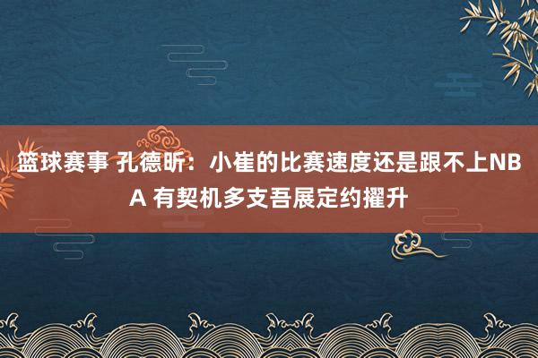 篮球赛事 孔德昕：小崔的比赛速度还是跟不上NBA 有契机多支吾展定约擢升