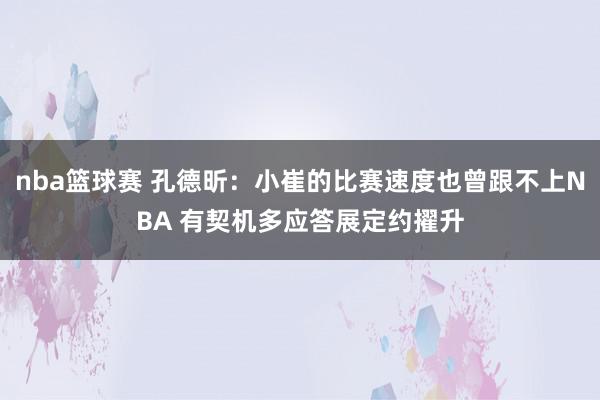 nba篮球赛 孔德昕：小崔的比赛速度也曾跟不上NBA 有契机多应答展定约擢升