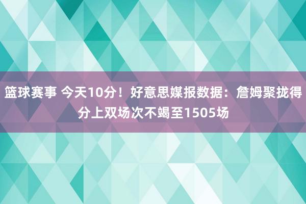 篮球赛事 今天10分！好意思媒报数据：詹姆聚拢得分上双场次不竭至1505场