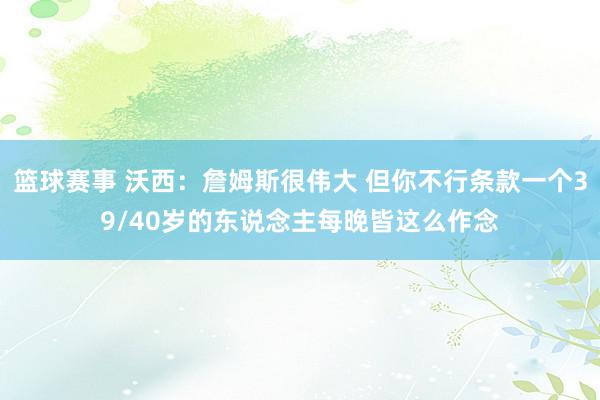 篮球赛事 沃西：詹姆斯很伟大 但你不行条款一个39/40岁的东说念主每晚皆这么作念