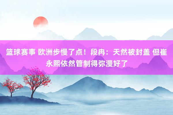 篮球赛事 欧洲步慢了点！段冉：天然被封盖 但崔永熙依然管制得弥漫好了