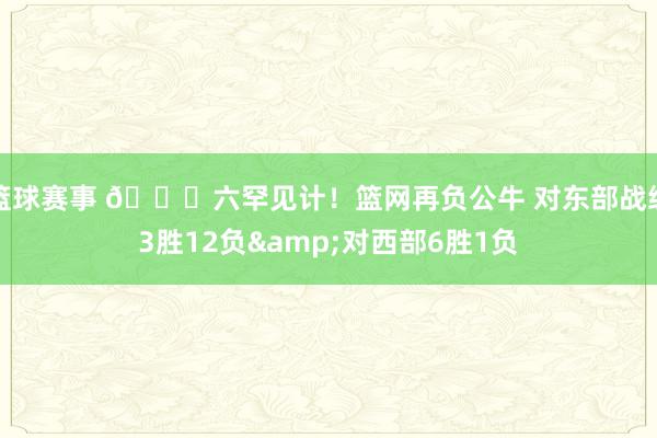 篮球赛事 😅六罕见计！篮网再负公牛 对东部战绩3胜12负&对西部6胜1负