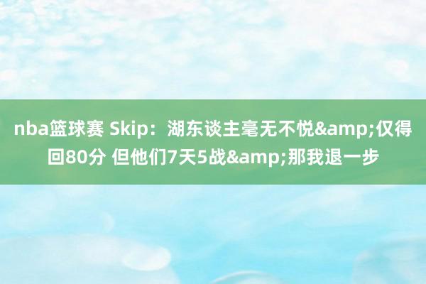 nba篮球赛 Skip：湖东谈主毫无不悦&仅得回80分 但他们7天5战&那我退一步