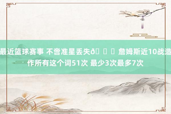 最近篮球赛事 不啻准星丢失🙄詹姆斯近10战造作所有这个词51次 最少3次最多7次