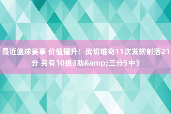 最近篮球赛事 价值擢升！武切维奇11次发轫射落21分 另有10板3助&三分5中3