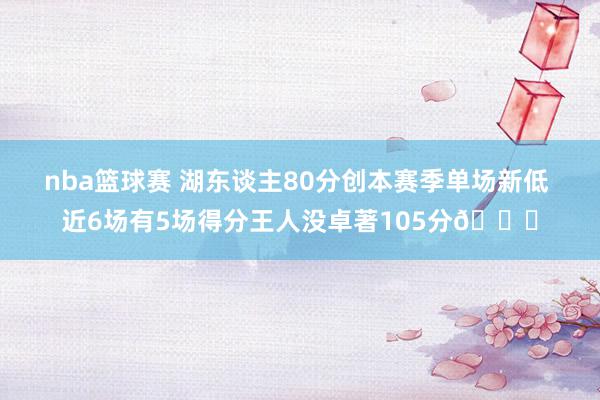 nba篮球赛 湖东谈主80分创本赛季单场新低 近6场有5场得分王人没卓著105分😑