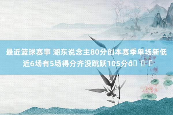 最近篮球赛事 湖东说念主80分创本赛季单场新低 近6场有5场得分齐没跳跃105分😑