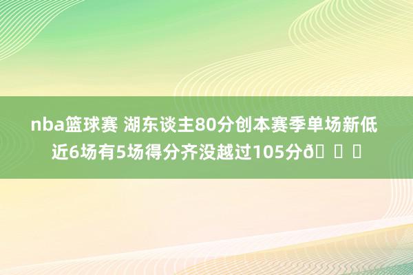 nba篮球赛 湖东谈主80分创本赛季单场新低 近6场有5场得分齐没越过105分😑